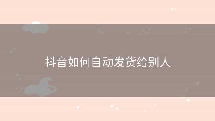 抖音如何自动发货给别人