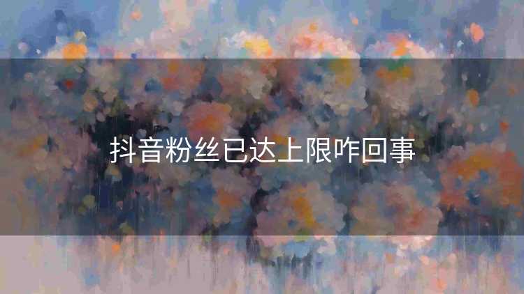 抖音粉丝已达上限咋回事