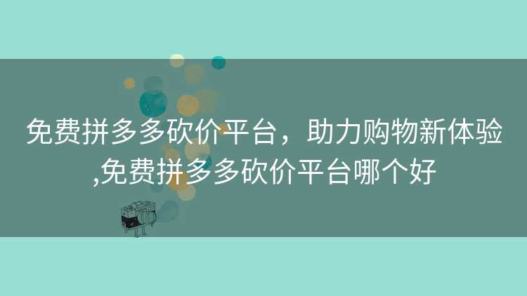 免费拼多多砍价平台，助力购物新体验,免费拼多多砍价平台哪个好