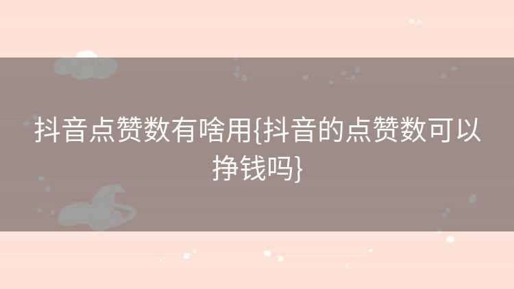 抖音点赞数有啥用{抖音的点赞数可以挣钱吗}