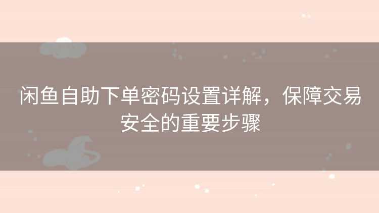 闲鱼自助下单密码设置详解，保障交易安全的重要步骤