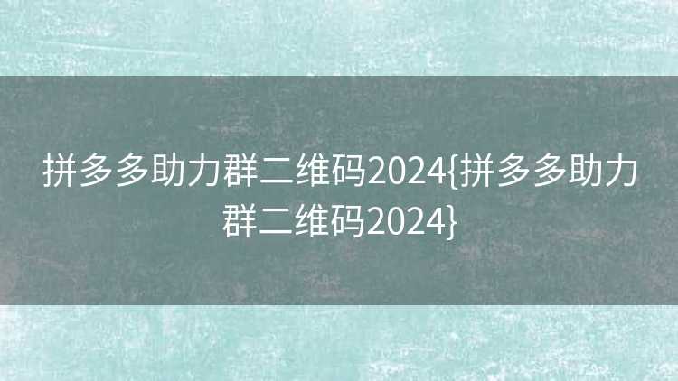 拼多多助力群二维码2024{拼多多助力群二维码2024}