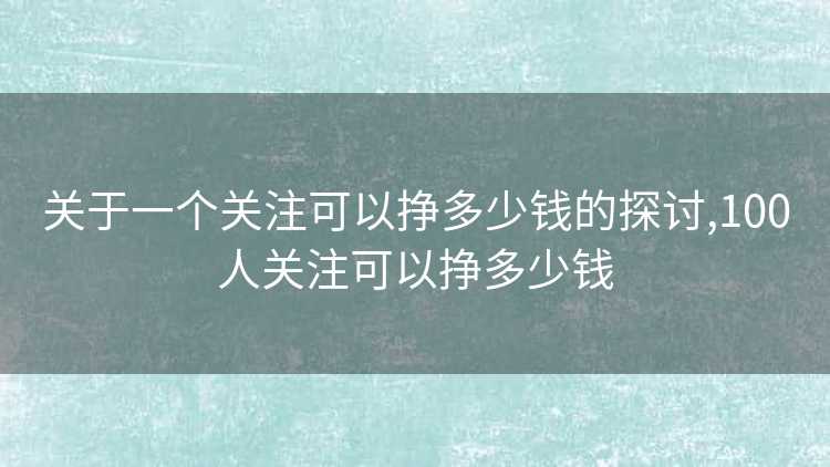 关于一个关注可以挣多少钱的探讨,100人关注可以挣多少钱