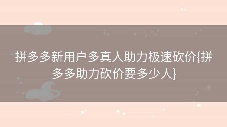 拼多多新用户多真人助力极速砍价{拼多多助力砍价要多少人}