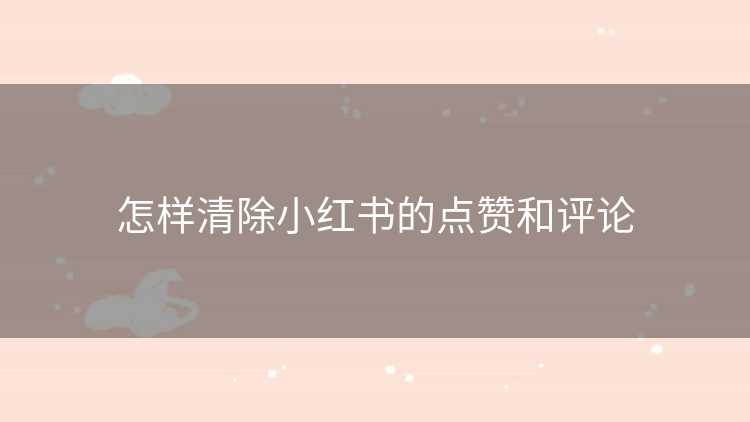 怎样清除小红书的点赞和评论