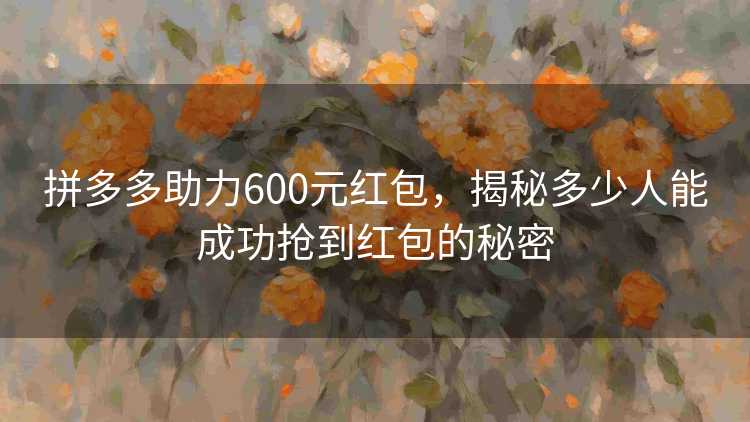 拼多多助力600元红包，揭秘多少人能成功抢到红包的秘密
