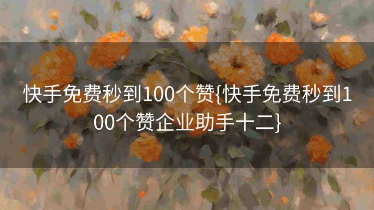 快手免费秒到100个赞{快手免费秒到100个赞企业助手十二}