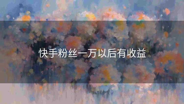 快手粉丝一万以后有收益