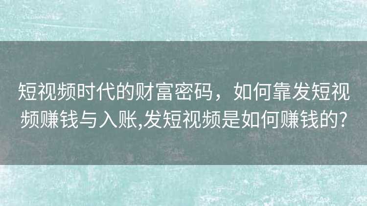短视频时代的财富密码，如何靠发短视频赚钱与入账,发短视频是如何赚钱的?