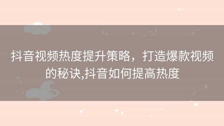 抖音视频热度提升策略，打造爆款视频的秘诀,抖音如何提高热度