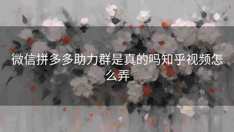 微信拼多多助力群是真的吗知乎视频怎么弄