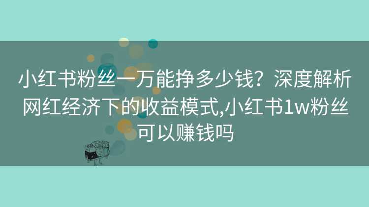小红书粉丝一万能挣多少钱？深度解析网红经济下的收益模式,小红书1w粉丝可以赚钱吗