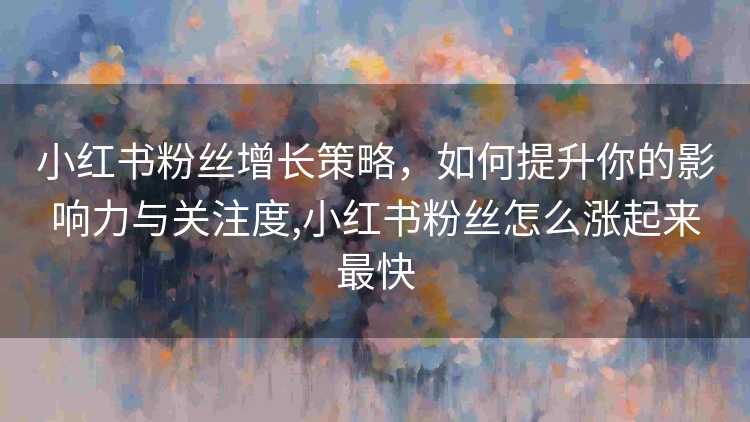 小红书粉丝增长策略，如何提升你的影响力与关注度,小红书粉丝怎么涨起来最快