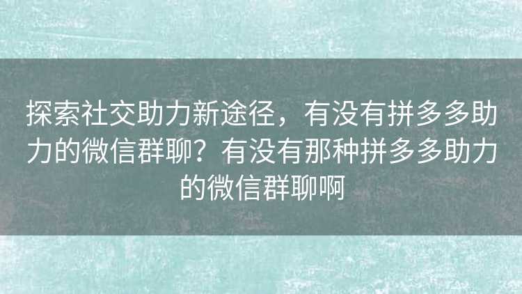 探索社交助力新途径，有没有拼多多助力的微信群聊？有没有那种拼多多助力的微信群聊啊