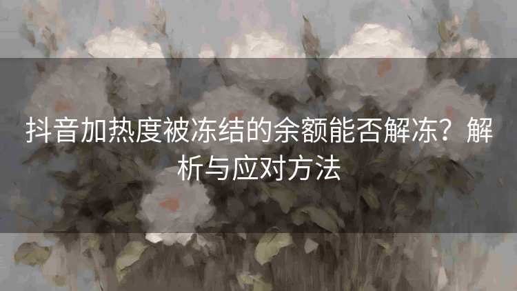 抖音加热度被冻结的余额能否解冻？解析与应对方法
