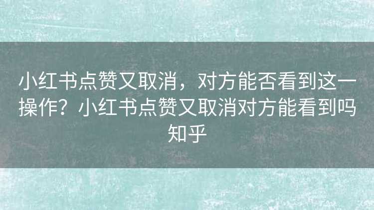 小红书点赞又取消，对方能否看到这一操作？小红书点赞又取消对方能看到吗知乎