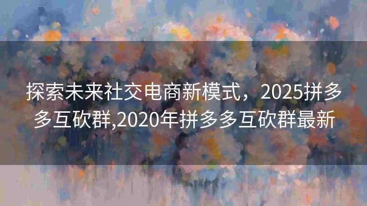 探索未来社交电商新模式，2025拼多多互砍群,2020年拼多多互砍群最新