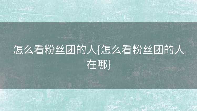 怎么看粉丝团的人{怎么看粉丝团的人在哪}