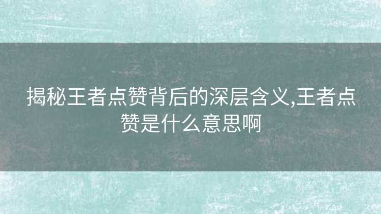 揭秘王者点赞背后的深层含义,王者点赞是什么意思啊