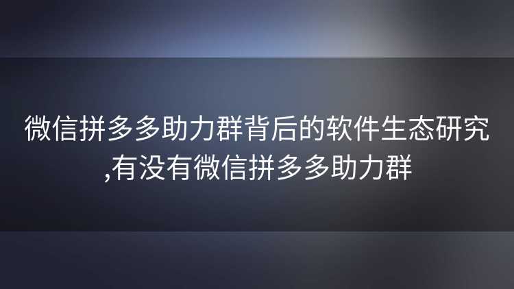 微信拼多多助力群背后的软件生态研究,有没有微信拼多多助力群