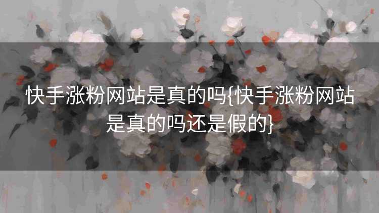 快手涨粉网站是真的吗{快手涨粉网站是真的吗还是假的}