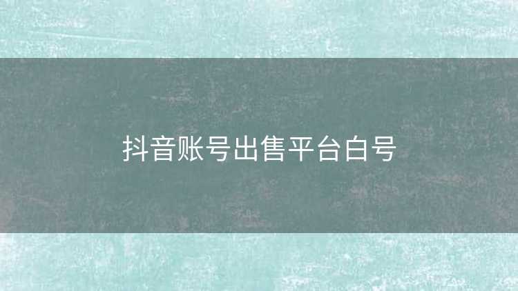抖音账号出售平台白号