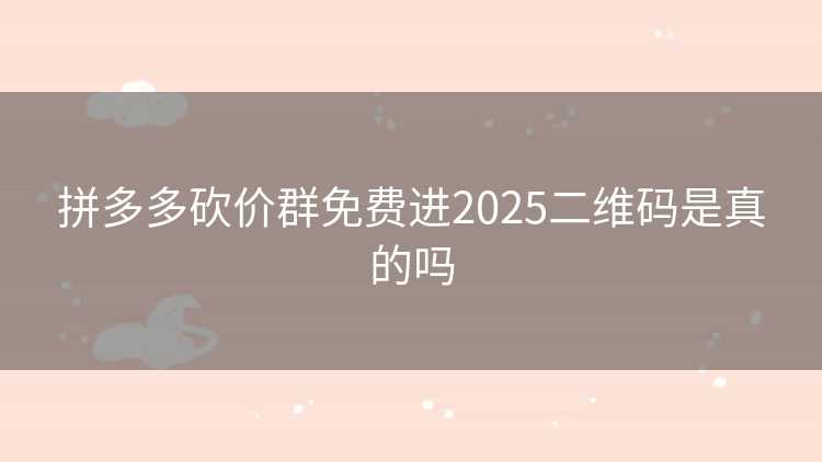 拼多多砍价群免费进2025二维码是真的吗