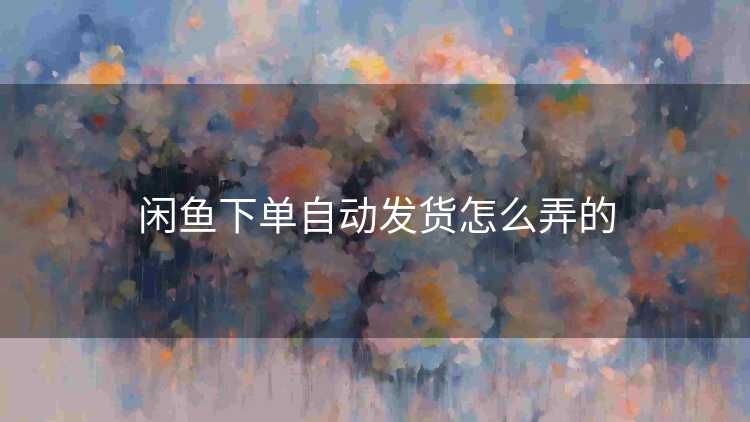 闲鱼下单自动发货怎么弄的