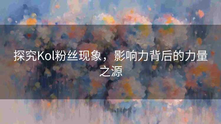 探究Kol粉丝现象，影响力背后的力量之源