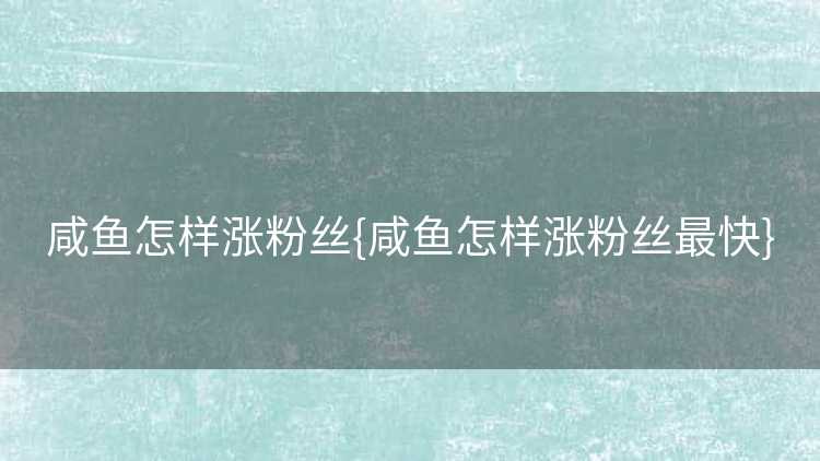 咸鱼怎样涨粉丝{咸鱼怎样涨粉丝最快}