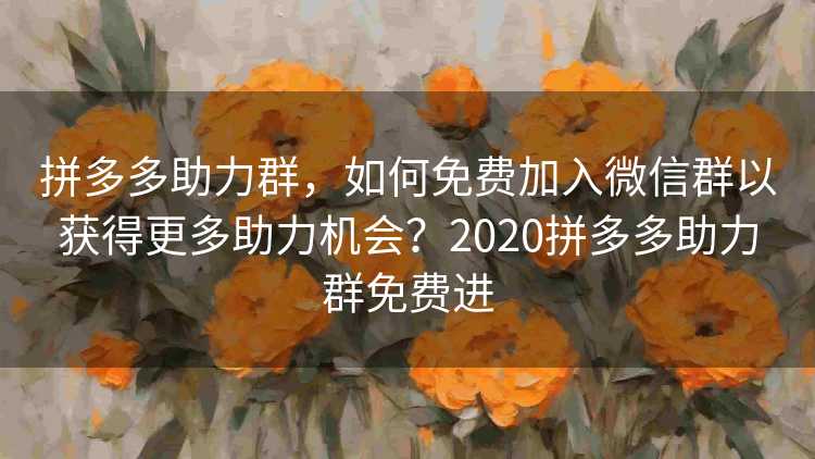 拼多多助力群，如何免费加入微信群以获得更多助力机会？2020拼多多助力群免费进