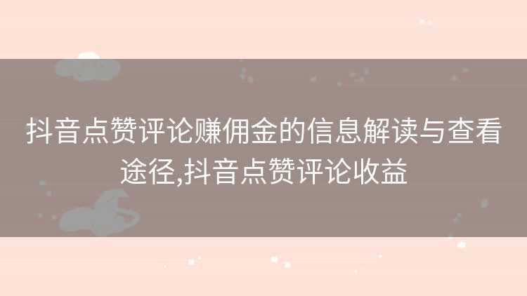 抖音点赞评论赚佣金的信息解读与查看途径,抖音点赞评论收益