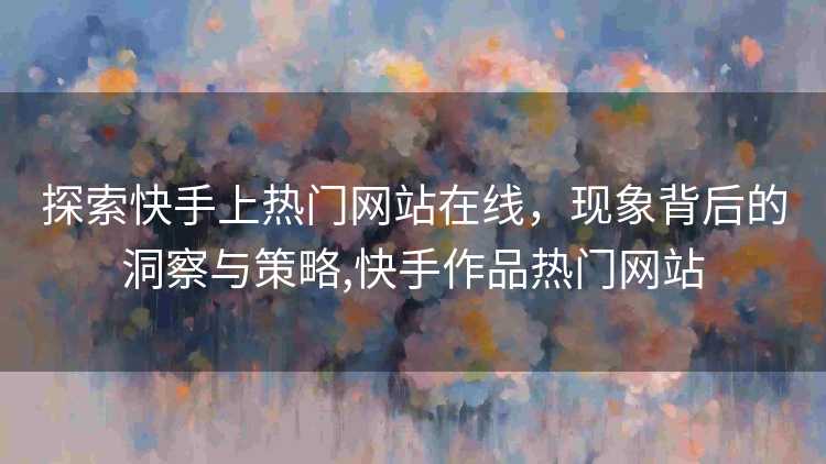 探索快手上热门网站在线，现象背后的洞察与策略,快手作品热门网站