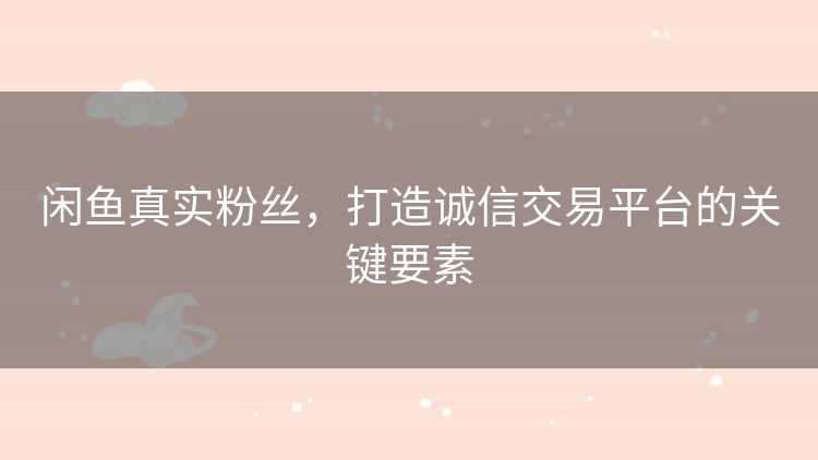 闲鱼真实粉丝，打造诚信交易平台的关键要素