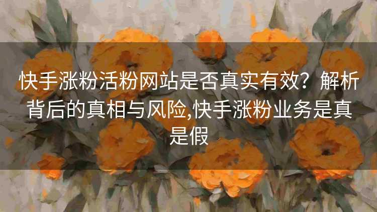 快手涨粉活粉网站是否真实有效？解析背后的真相与风险,快手涨粉业务是真是假