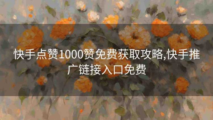 快手点赞1000赞免费获取攻略,快手推广链接入口免费