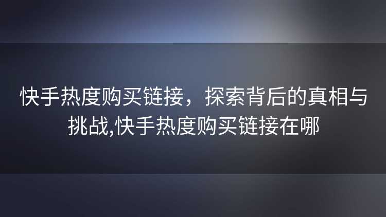 快手热度购买链接，探索背后的真相与挑战,快手热度购买链接在哪