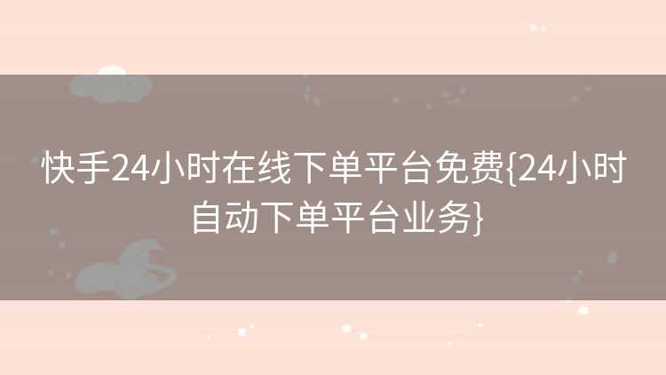 快手24小时在线下单平台免费{24小时自动下单平台业务}