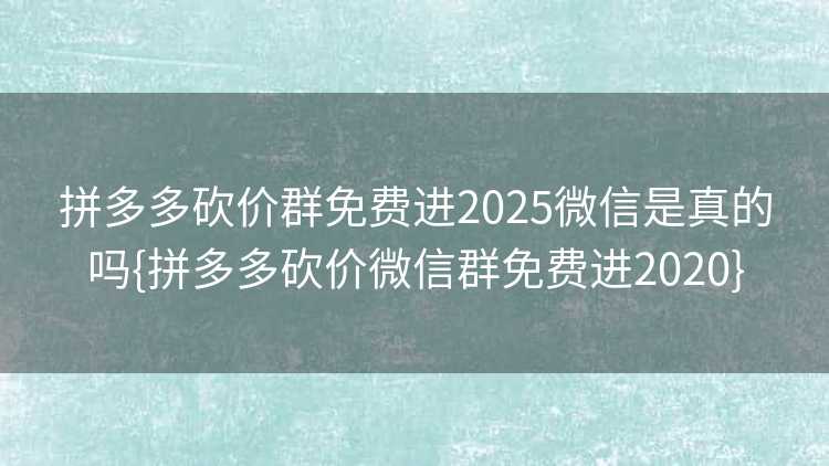 拼多多砍价群免费进2025微信是真的吗{拼多多砍价微信群免费进2020}