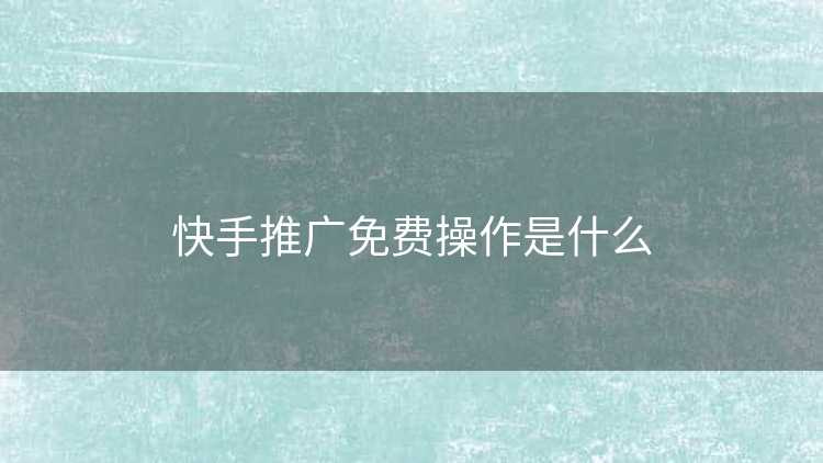 快手推广免费操作是什么