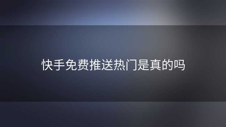 快手免费推送热门是真的吗