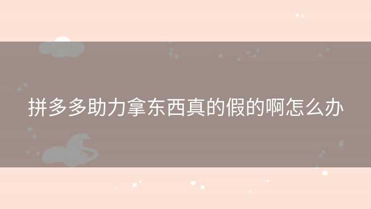 拼多多助力拿东西真的假的啊怎么办