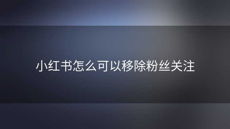 小红书怎么可以移除粉丝关注