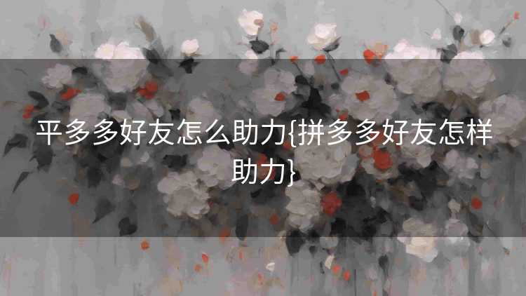 平多多好友怎么助力{拼多多好友怎样助力}
