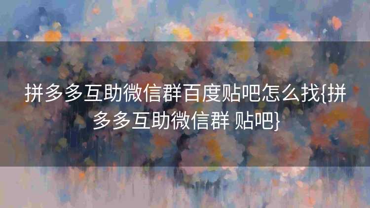 拼多多互助微信群百度贴吧怎么找{拼多多互助微信群 贴吧}