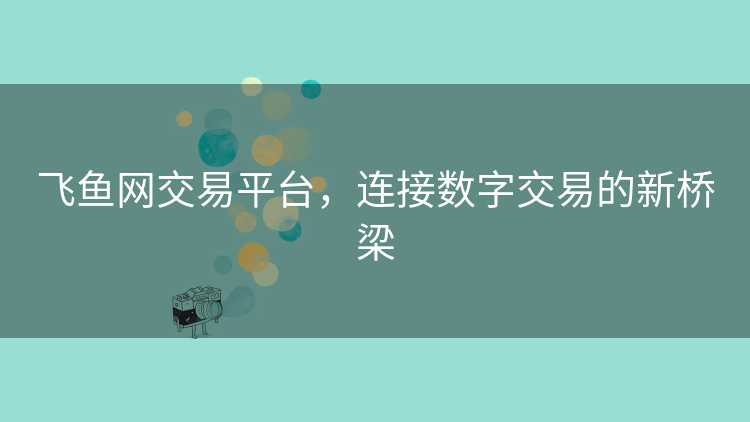 飞鱼网交易平台，连接数字交易的新桥梁