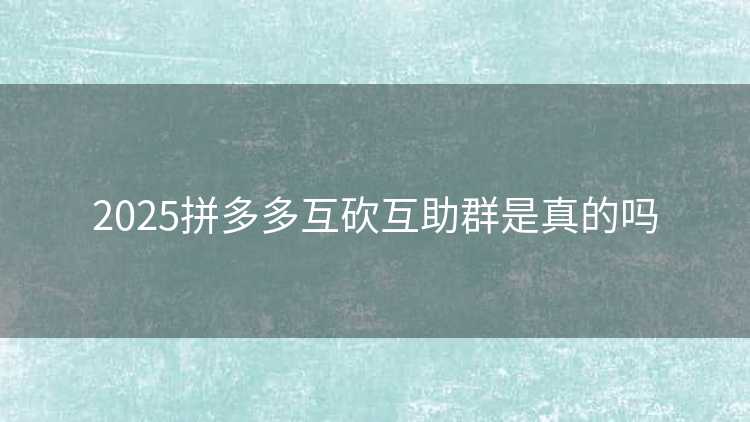 2025拼多多互砍互助群是真的吗