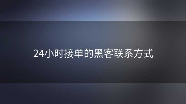24小时接单的黑客联系方式