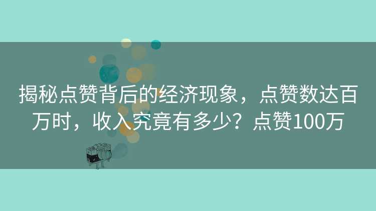 揭秘点赞背后的经济现象，点赞数达百万时，收入究竟有多少？点赞100万