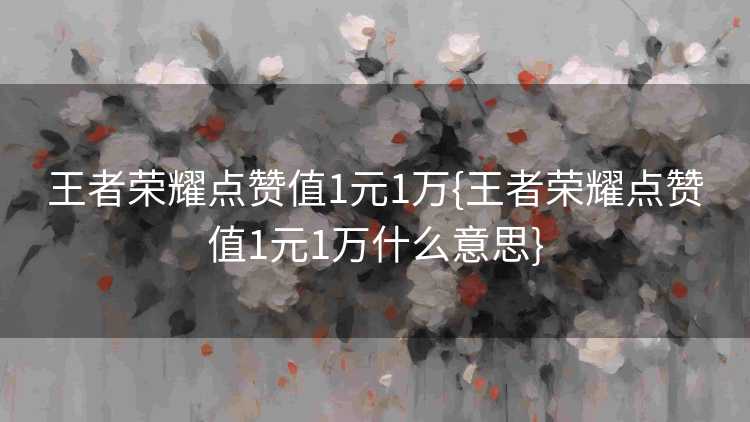 王者荣耀点赞值1元1万{王者荣耀点赞值1元1万什么意思}